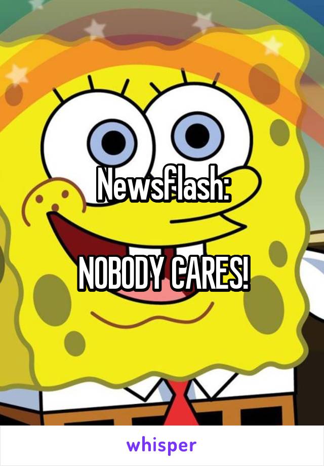 Newsflash:

NOBODY CARES!
