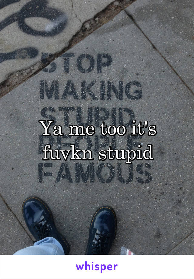 Ya me too it's fuvkn stupid