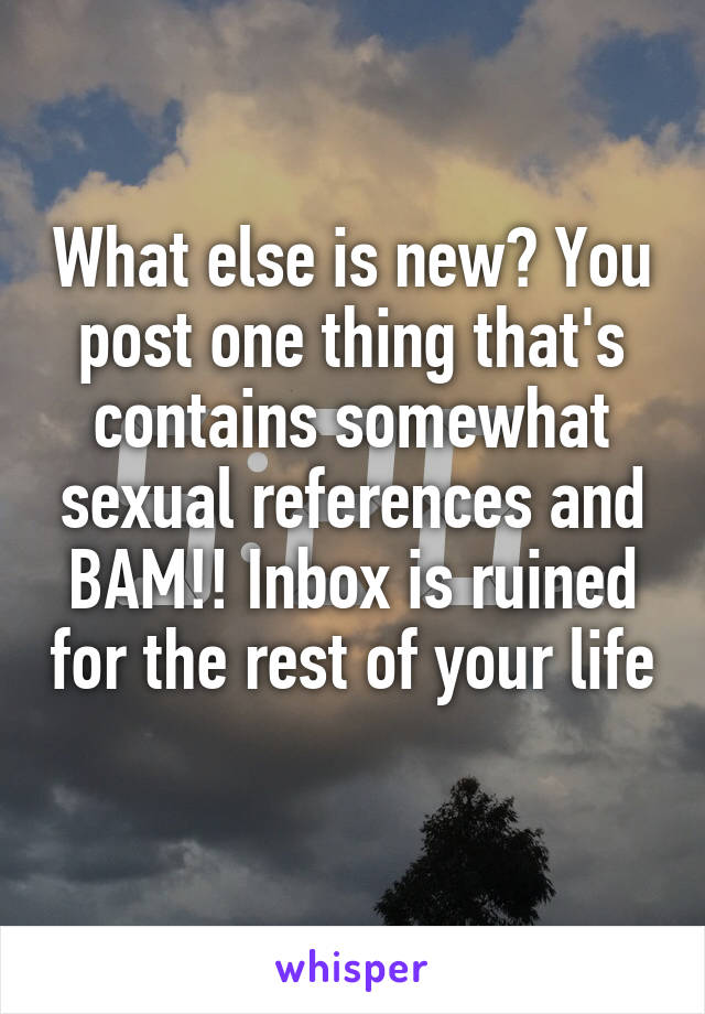 What else is new? You post one thing that's contains somewhat sexual references and BAM!! Inbox is ruined for the rest of your life 