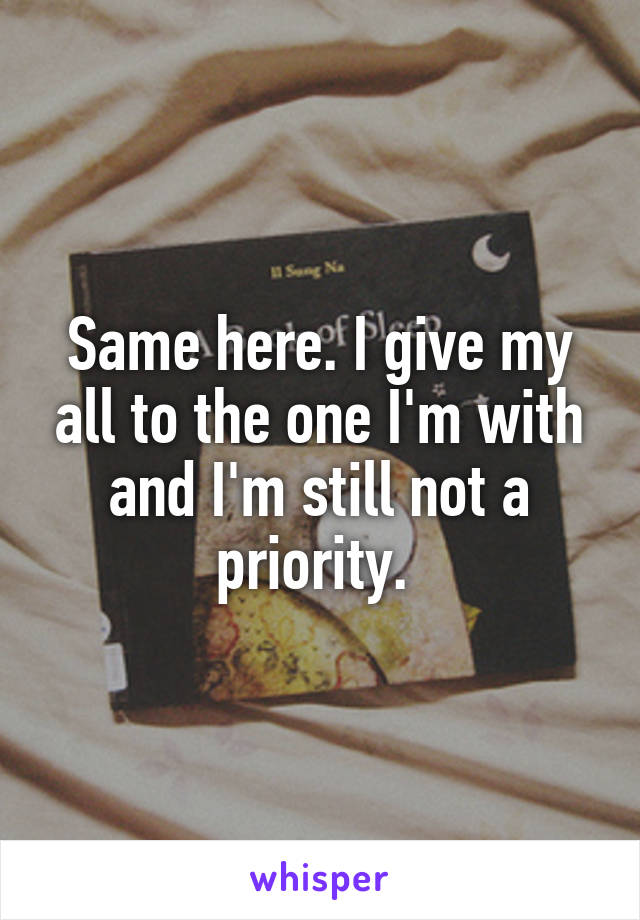 Same here. I give my all to the one I'm with and I'm still not a priority. 