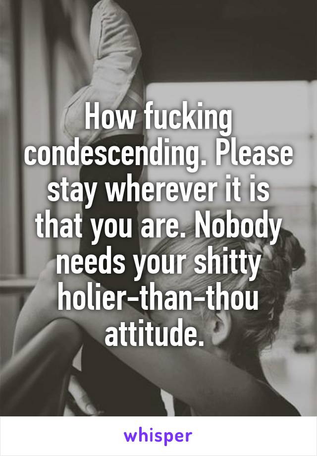 How fucking condescending. Please stay wherever it is that you are. Nobody needs your shitty holier-than-thou attitude. 