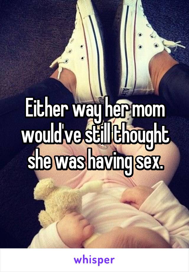 Either way her mom would've still thought she was having sex.