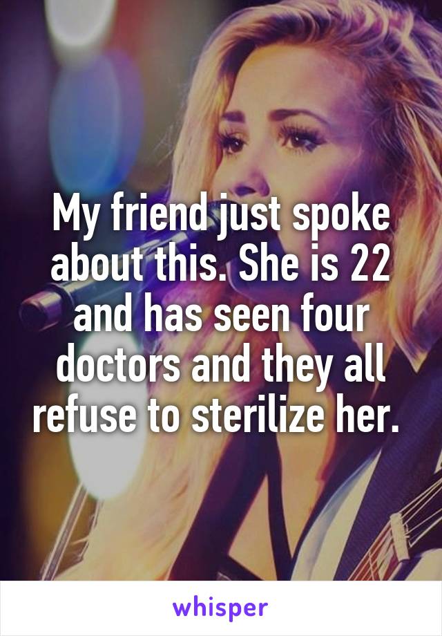 My friend just spoke about this. She is 22 and has seen four doctors and they all refuse to sterilize her. 