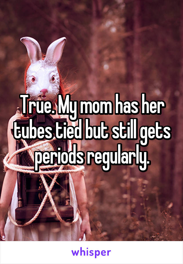True. My mom has her tubes tied but still gets periods regularly.