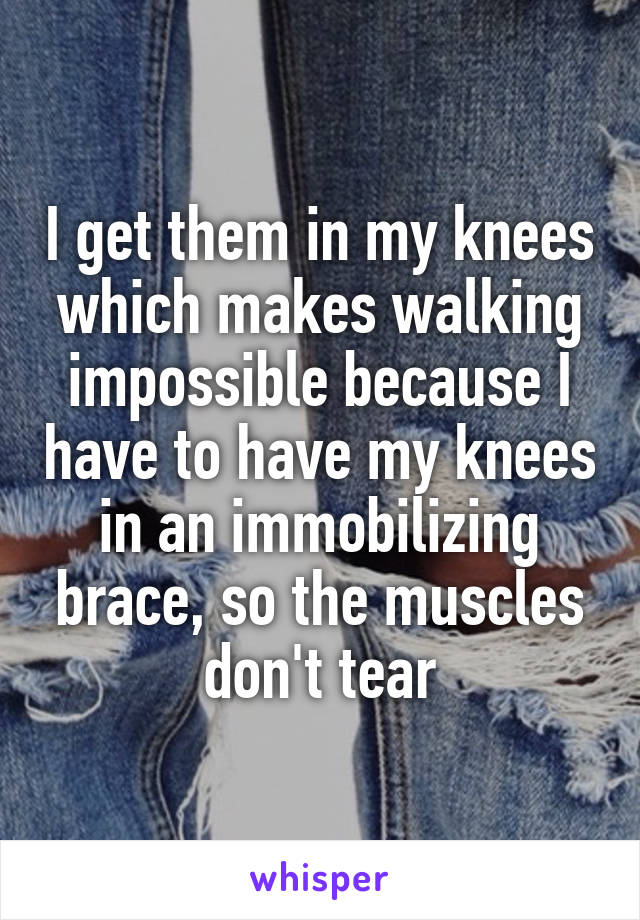 I get them in my knees which makes walking impossible because I have to have my knees in an immobilizing brace, so the muscles don't tear