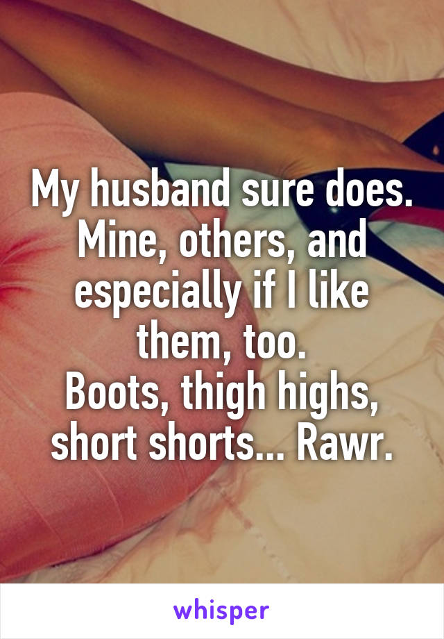 My husband sure does. Mine, others, and especially if I like them, too.
Boots, thigh highs, short shorts... Rawr.