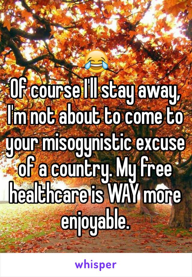 😂
Of course I'll stay away, I'm not about to come to your misogynistic excuse of a country. My free healthcare is WAY more enjoyable. 