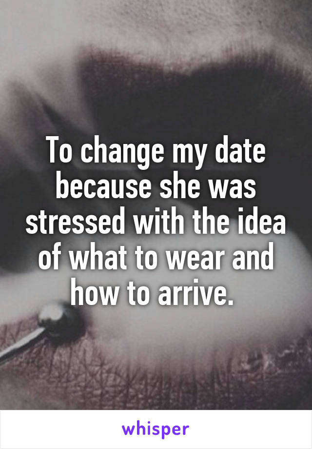 To change my date because she was stressed with the idea of what to wear and how to arrive. 