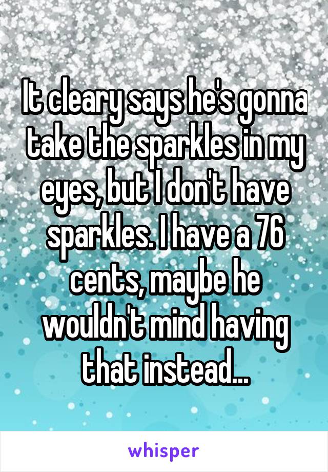 It cleary says he's gonna take the sparkles in my eyes, but I don't have sparkles. I have a 76 cents, maybe he wouldn't mind having that instead...