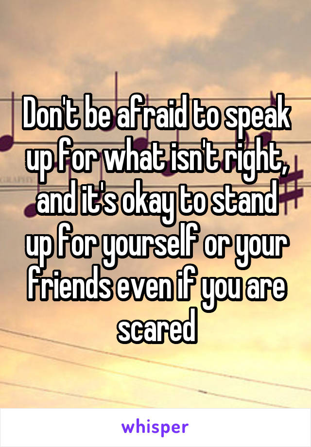 Don't be afraid to speak up for what isn't right, and it's okay to stand up for yourself or your friends even if you are scared