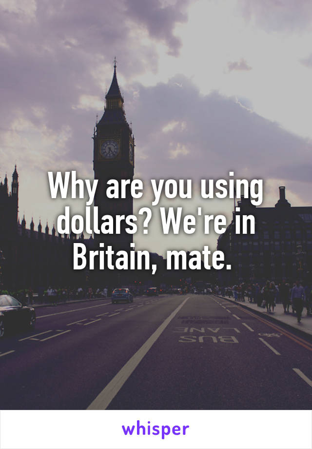 Why are you using dollars? We're in Britain, mate. 