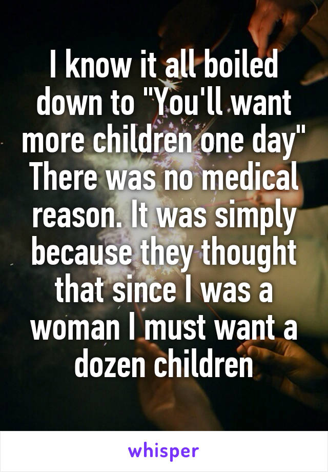 I know it all boiled down to "You'll want more children one day"
There was no medical reason. It was simply because they thought that since I was a woman I must want a dozen children
 