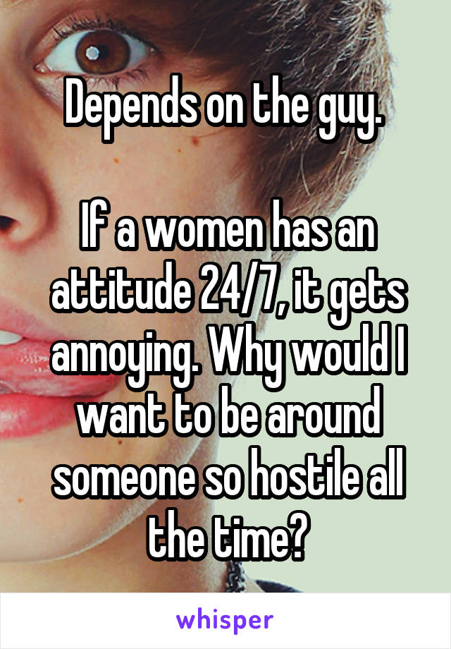 Depends on the guy. 

If a women has an attitude 24/7, it gets annoying. Why would I want to be around someone so hostile all the time?