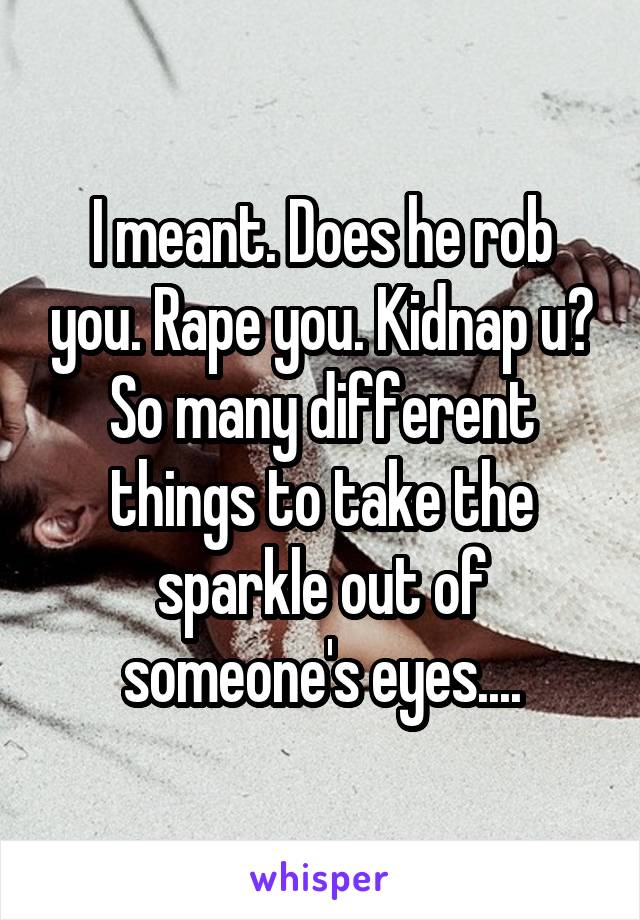 I meant. Does he rob you. Rape you. Kidnap u?
So many different things to take the sparkle out of someone's eyes....