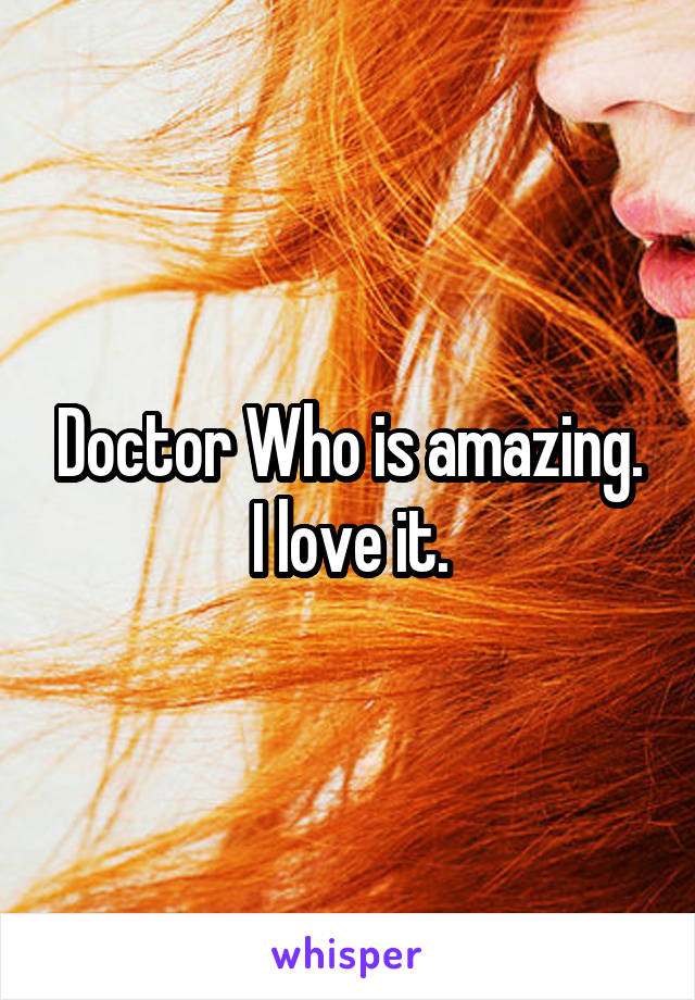 Doctor Who is amazing. I love it.