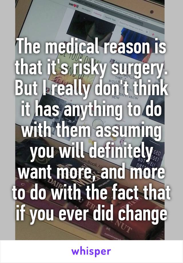 The medical reason is that it's risky surgery. But I really don't think it has anything to do with them assuming you will definitely want more, and more to do with the fact that if you ever did change