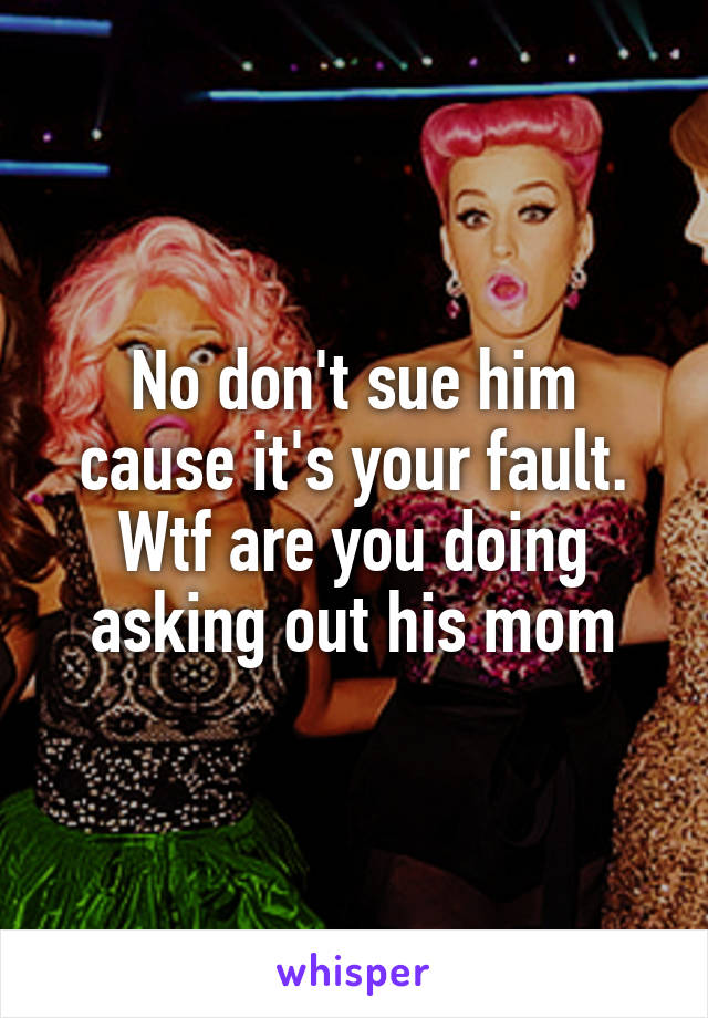 No don't sue him cause it's your fault. Wtf are you doing asking out his mom