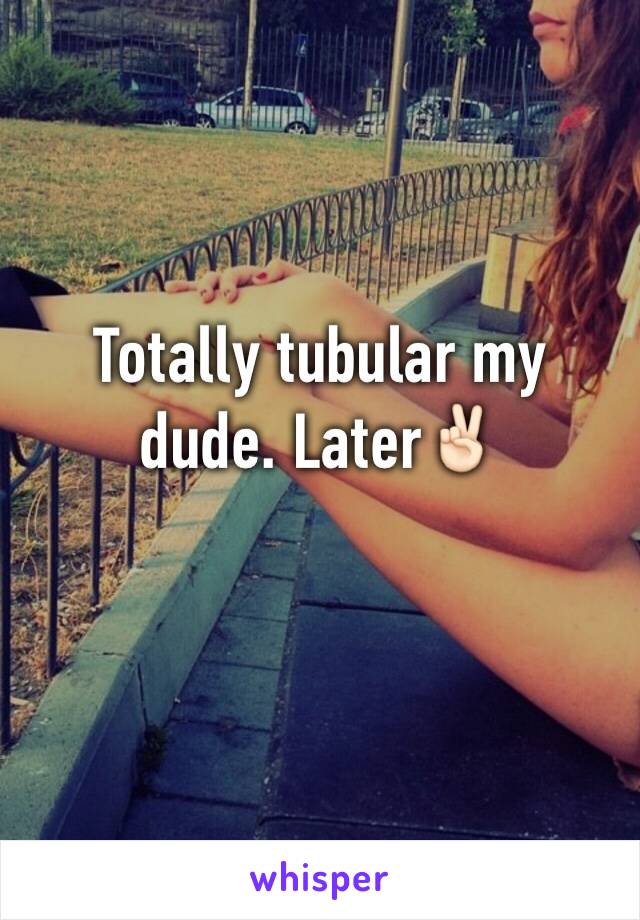 Totally tubular my dude. Later✌🏻️