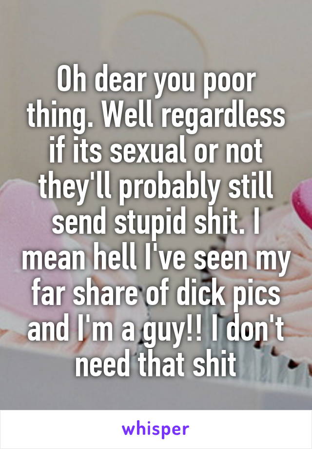 Oh dear you poor thing. Well regardless if its sexual or not they'll probably still send stupid shit. I mean hell I've seen my far share of dick pics and I'm a guy!! I don't need that shit