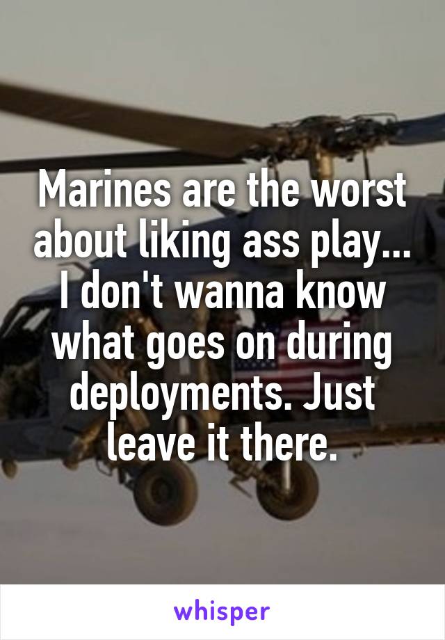 Marines are the worst about liking ass play... I don't wanna know what goes on during deployments. Just leave it there.