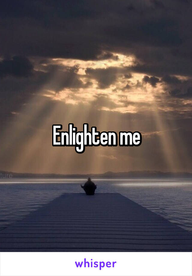 Enlighten me