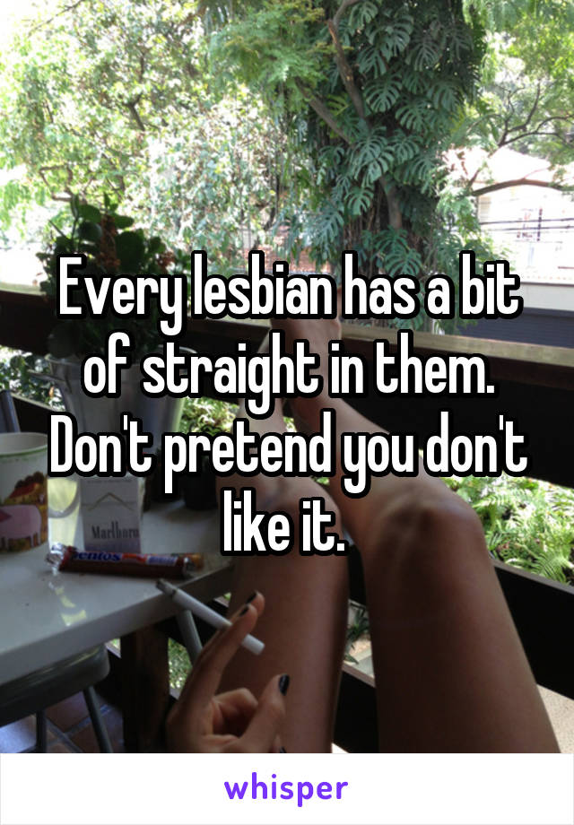 Every lesbian has a bit of straight in them. Don't pretend you don't like it. 