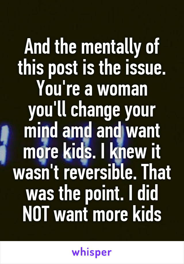 And the mentally of this post is the issue.
You're a woman you'll change your mind amd and want more kids. I knew it wasn't reversible. That was the point. I did NOT want more kids