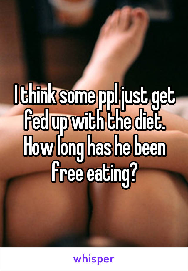 I think some ppl just get fed up with the diet. How long has he been free eating?