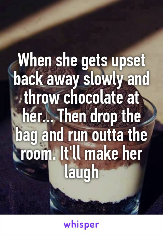 When she gets upset back away slowly and throw chocolate at her... Then drop the bag and run outta the room. It'll make her laugh