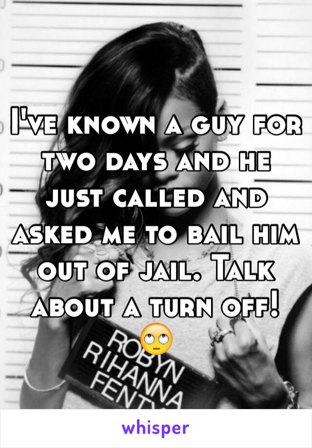 I've known a guy for two days and he just called and asked me to bail him out of jail. Talk about a turn off! 🙄