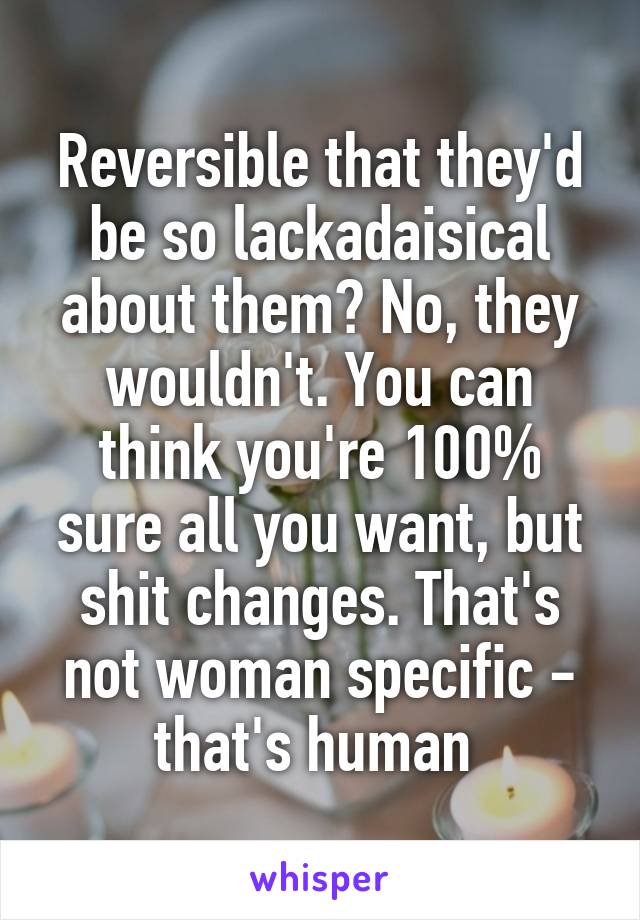 Reversible that they'd be so lackadaisical about them? No, they wouldn't. You can think you're 100% sure all you want, but shit changes. That's not woman specific - that's human 