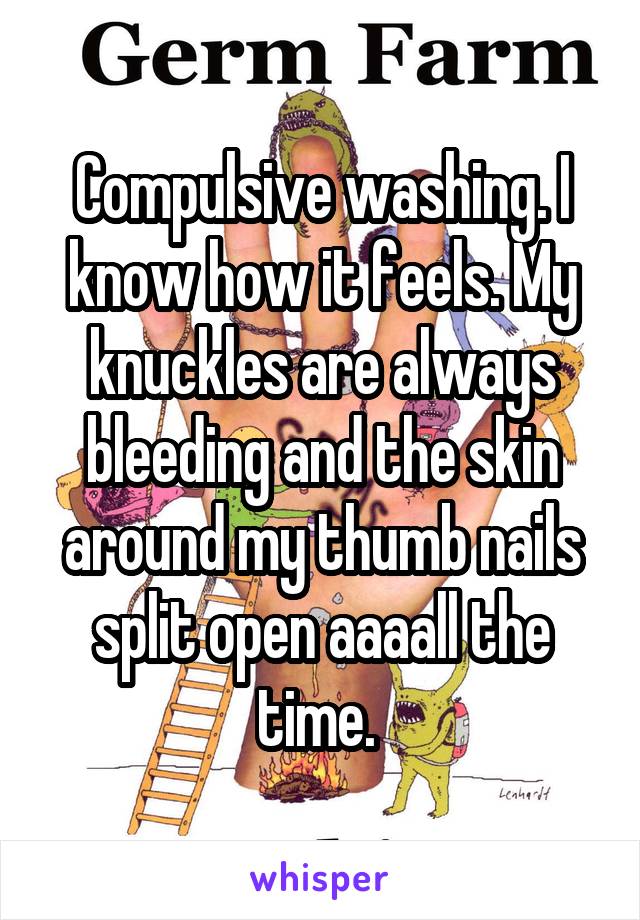 Compulsive washing. I know how it feels. My knuckles are always bleeding and the skin around my thumb nails split open aaaall the time. 