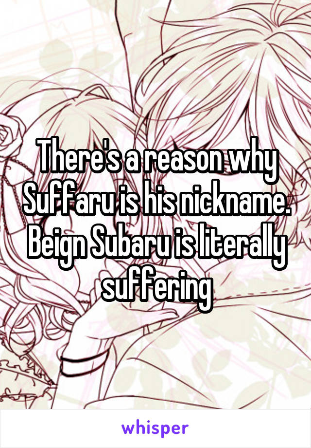 There's a reason why Suffaru is his nickname. Beign Subaru is literally suffering