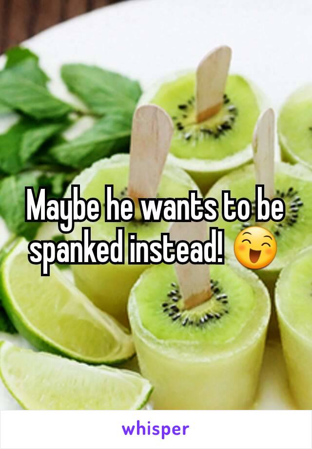 Maybe he wants to be spanked instead! 😄