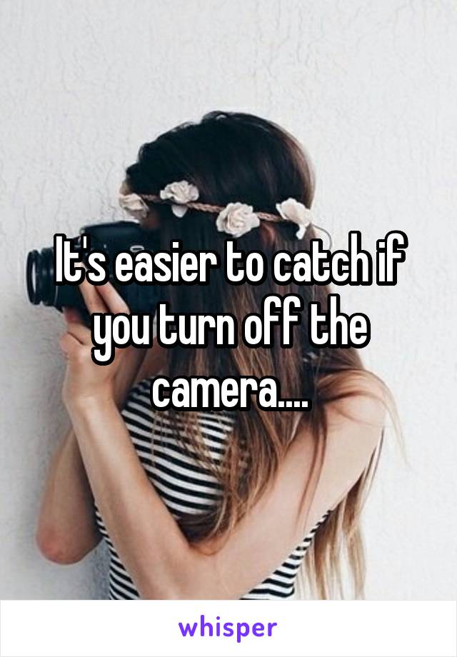 It's easier to catch if you turn off the camera....