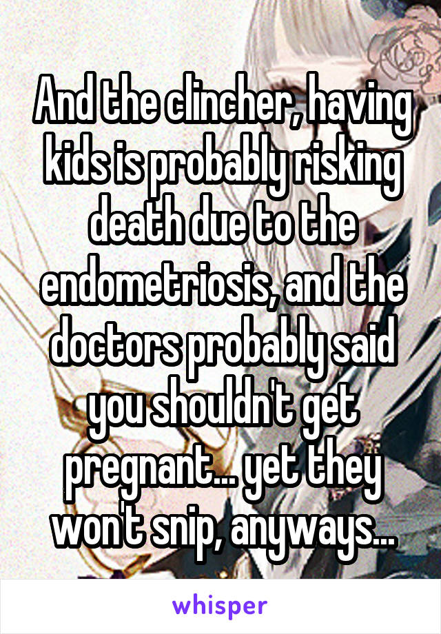 And the clincher, having kids is probably risking death due to the endometriosis, and the doctors probably said you shouldn't get pregnant... yet they won't snip, anyways...