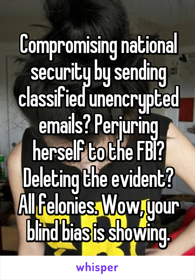 Compromising national security by sending classified unencrypted emails? Perjuring herself to the FBI? Deleting the evident? All felonies. Wow, your blind bias is showing.