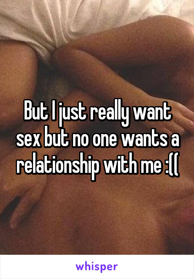 But I just really want sex but no one wants a relationship with me :((