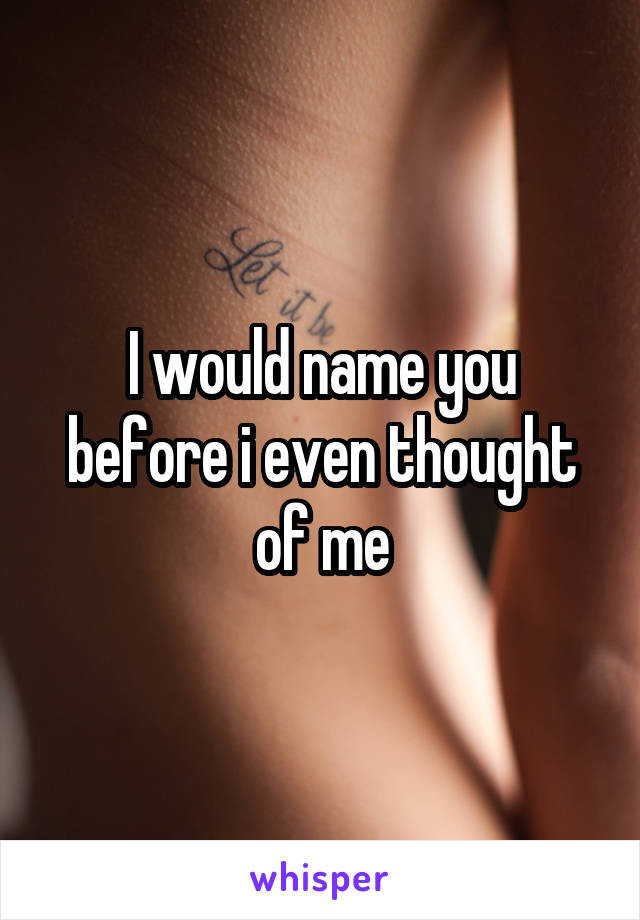 I would name you before i even thought of me