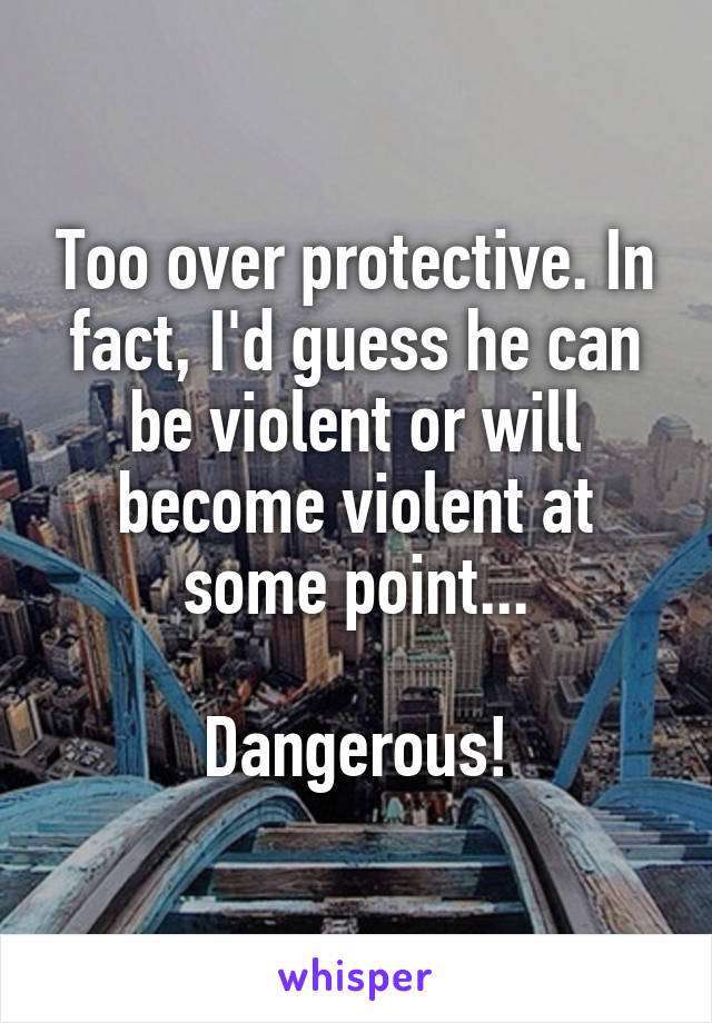 Too over protective. In fact, I'd guess he can be violent or will become violent at some point...

Dangerous!