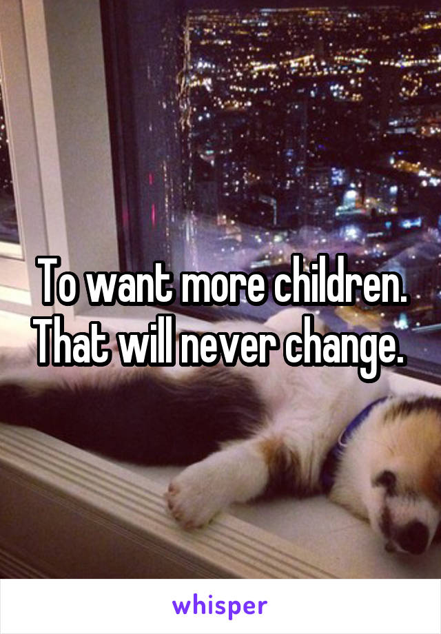 To want more children. That will never change. 