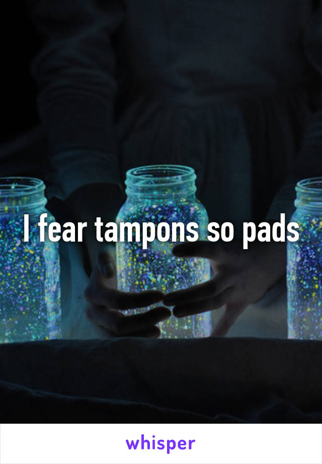 I fear tampons so pads
