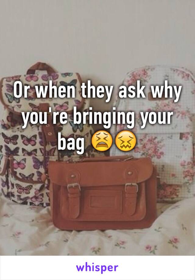Or when they ask why you're bringing your bag 😫😖
