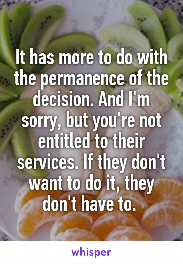 It has more to do with the permanence of the decision. And I'm sorry, but you're not entitled to their services. If they don't want to do it, they don't have to. 