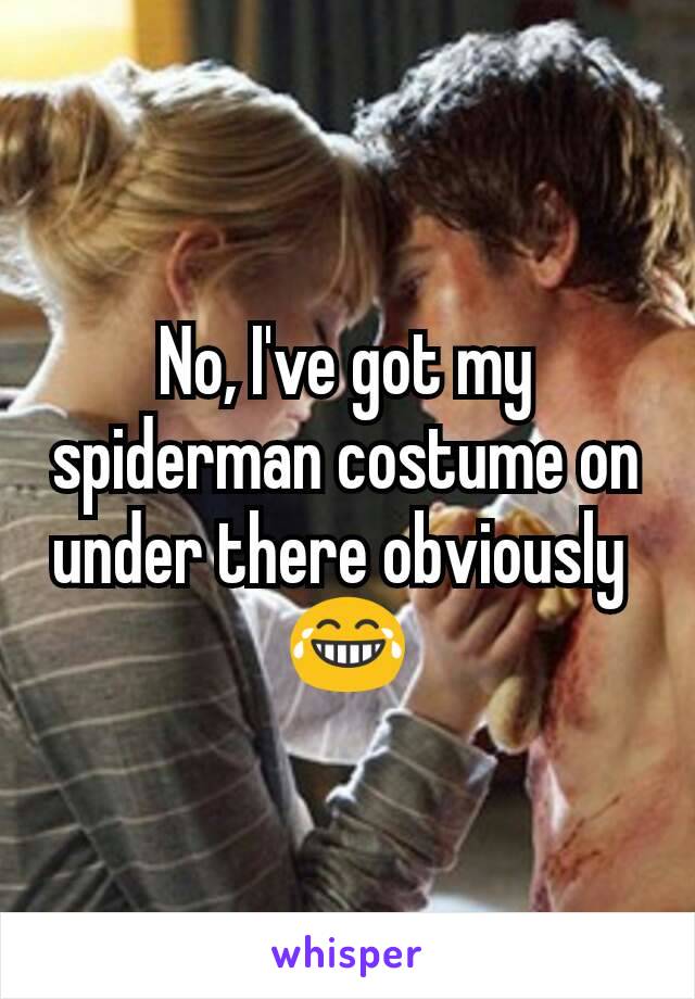 No, I've got my spiderman costume on under there obviously 
😂