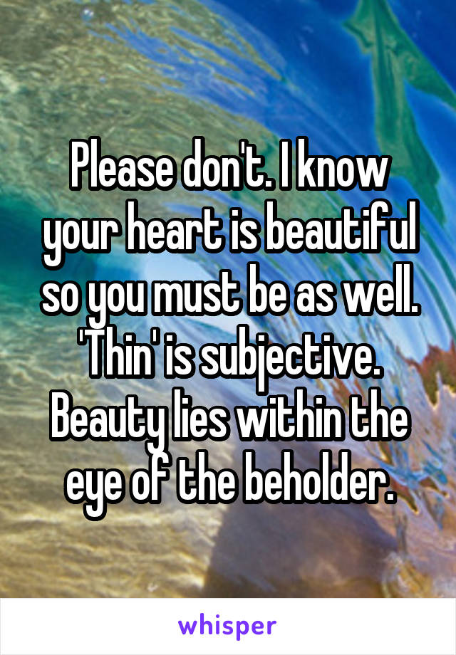 Please don't. I know your heart is beautiful so you must be as well. 'Thin' is subjective. Beauty lies within the eye of the beholder.