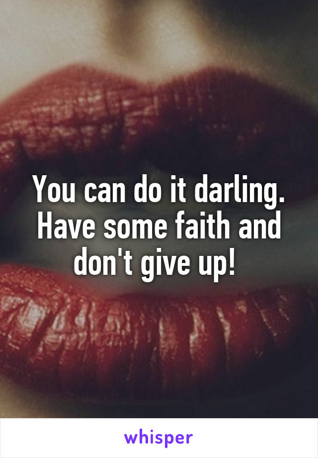 You can do it darling. Have some faith and don't give up! 