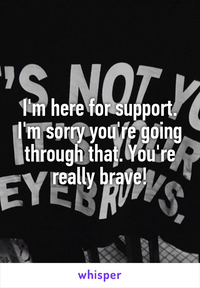 I'm here for support. I'm sorry you're going through that. You're really brave!