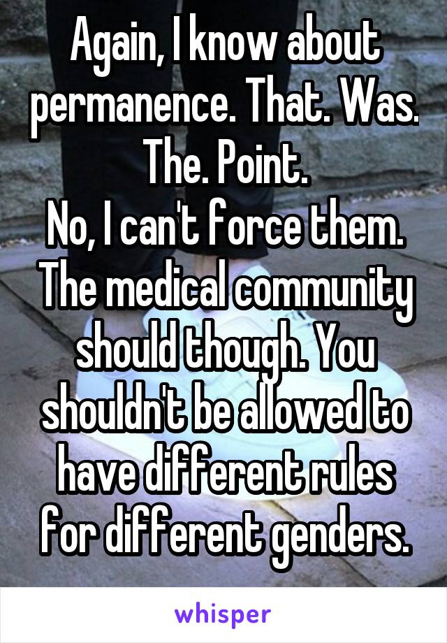 Again, I know about permanence. That. Was. The. Point.
No, I can't force them. The medical community should though. You shouldn't be allowed to have different rules for different genders.
