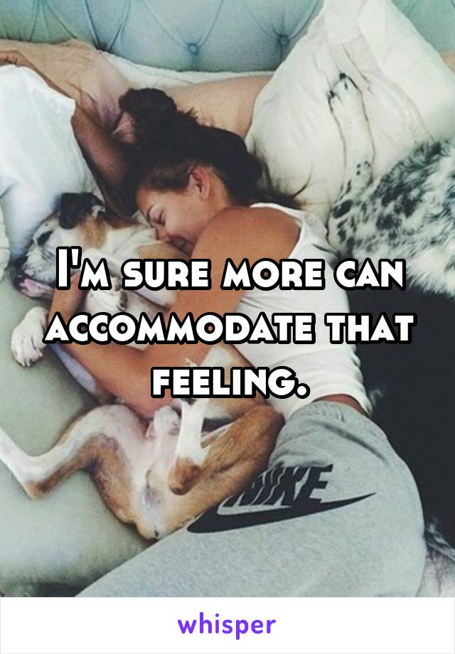 I'm sure more can accommodate that feeling.